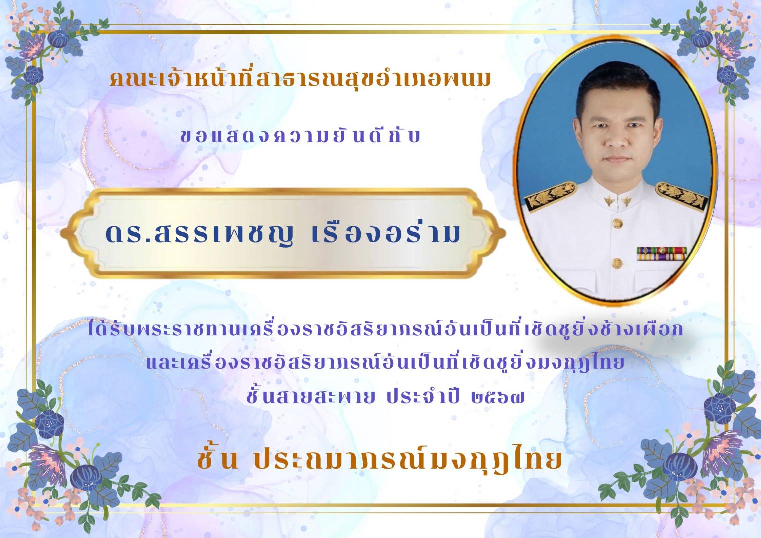 คณะเจ้าหน้าที่สาธารณสุขอำเภอพนม 
ขอแสดงความยินดีกับ ดร.สรรเพชญ  เรืองอร่าม
ได้รับพระราชทานเครื่องราชอิสริยาภรณ์อันเป็นที่เชิดชูยิ่งช้างเผือก
และเครื่องราชอิสริยาภรณ์อันเป็นที่เชิดชูยิ่งมงกุฎไทย
ชั้นสายสะพาย ประจำปี 2567
ชั้น ประถมาภรณ์มงกุฎไทย
ด้วยความยินดียิ่ง